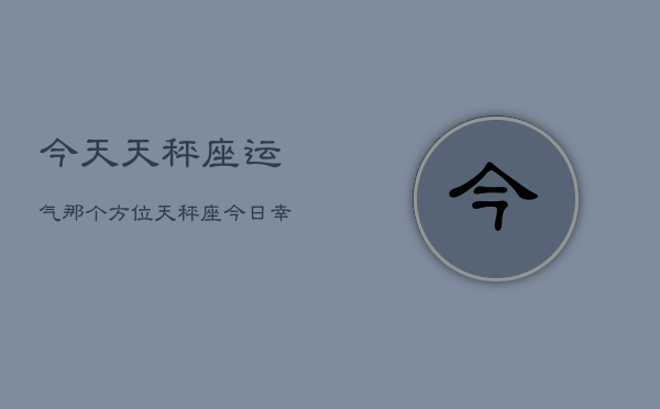 今天天秤座运气那个方位，天秤座今日幸运方位