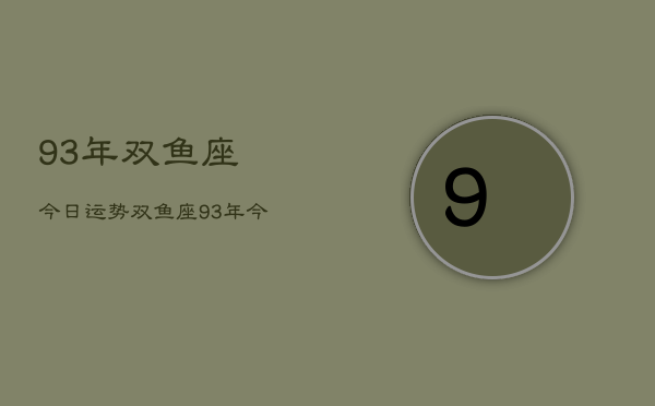 93年双鱼座今日运势，双鱼座93年今日运程