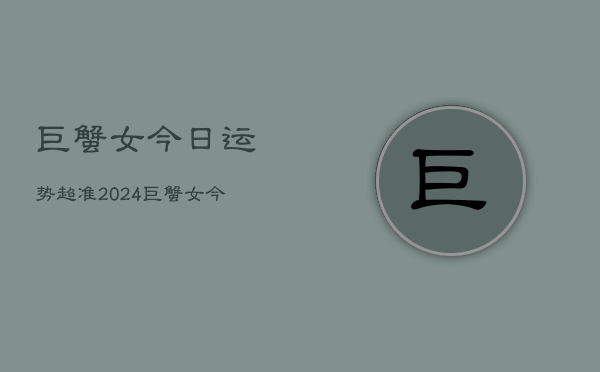 巨蟹女今日运势超准2024，巨蟹女今日运势指南