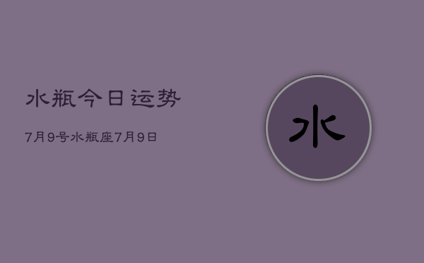 水瓶今日运势7月9号，水瓶座7月9日运势详解