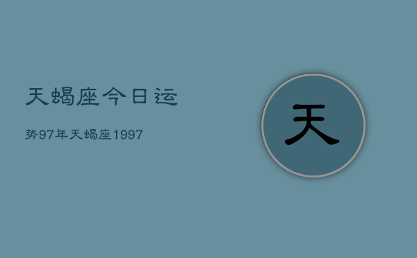 天蝎座今日运势97年，天蝎座1997年今日运程