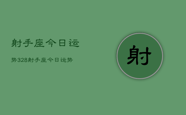 射手座今日运势328，射手座今日运势查询3月28日