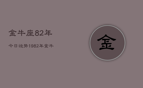 金牛座82年今日运势，1982年金牛座今日运势