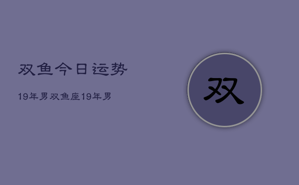 双鱼今日运势19年男，双鱼座19年男性今日运势