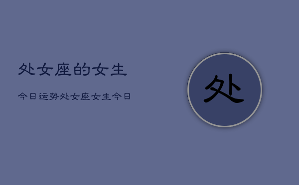 处女座的女生今日运势，处女座女生今日爱情运