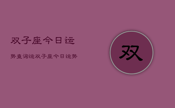 双子座今日运势查询运，双子座今日运势精准查询