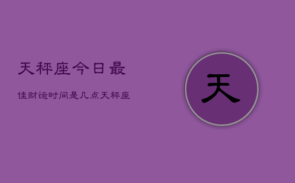 天秤座今日最佳财运时间是几点(20240602)