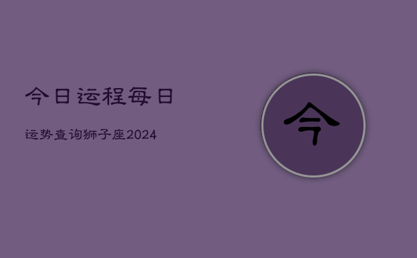 今日运程每日运势查询狮子座(20240602)