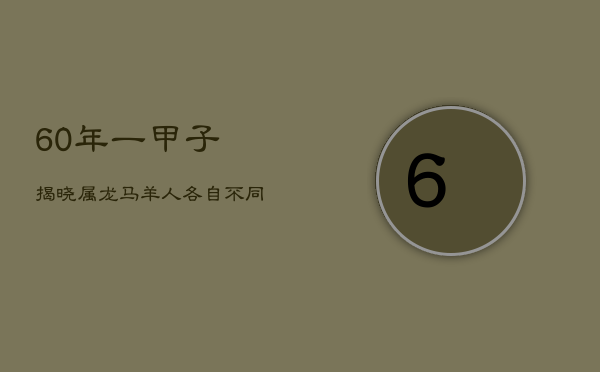 1、60年一甲子，揭晓属龙、马、羊人各自不同的命运！