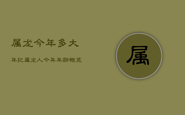 1、属龙今年多大年纪，属龙人今年年龄概览