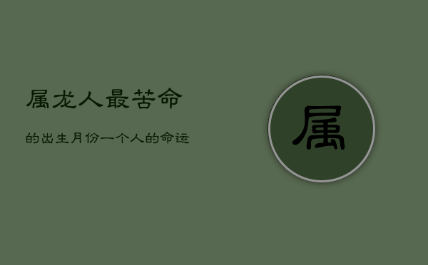 1、“属龙人‘最苦命’的出生月份揭秘：命运多舛，真的无法避免吗？”